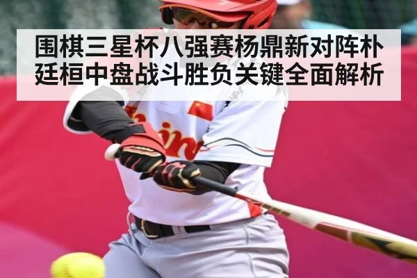 围棋三星杯八强赛杨鼎新对阵朴廷桓中盘战斗胜负关键全面解析