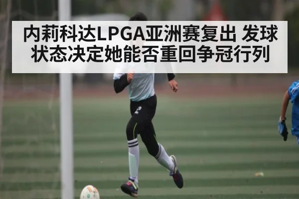 内莉科达LPGA亚洲赛复出 发球状态决定她能否重回争冠行列