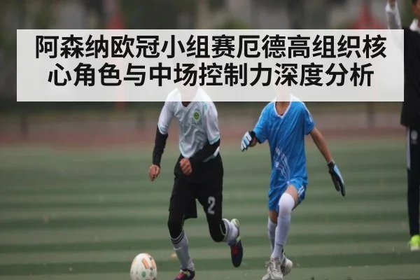 阿森纳欧冠小组赛厄德高组织核心角色与中场控制力深度分析